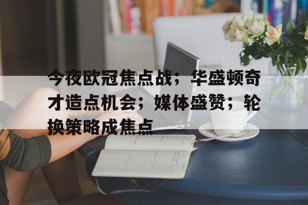 易游棋牌入口 -关于今夜欧冠焦点战；华盛顿奇才造点机会；媒体盛赞；轮换策略成焦点的信息