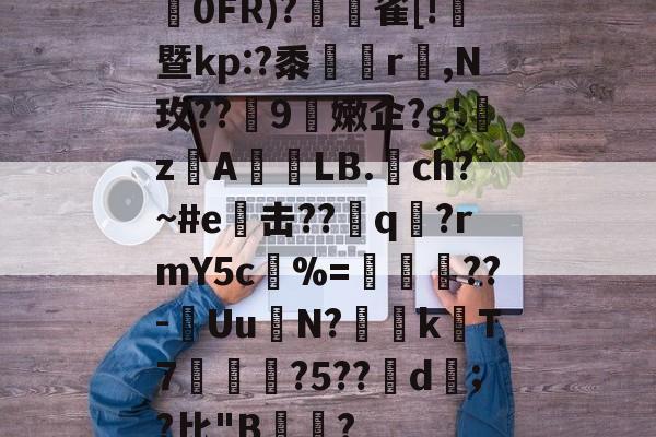 易游平台 -誠0FR)?紿閑雀[!暨kp:?黍旵r,N玫??9魿嫩企?g'瀄zA伄畵LB.ch?~#e击??q迶?rmY5c疓%=韮慂憿??-繓Uu摂N?馶kT7媌?5??馌d;?比"B魝?的简单介绍